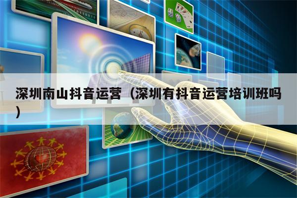 深圳南山抖音运营（深圳有抖音运营培训班吗）