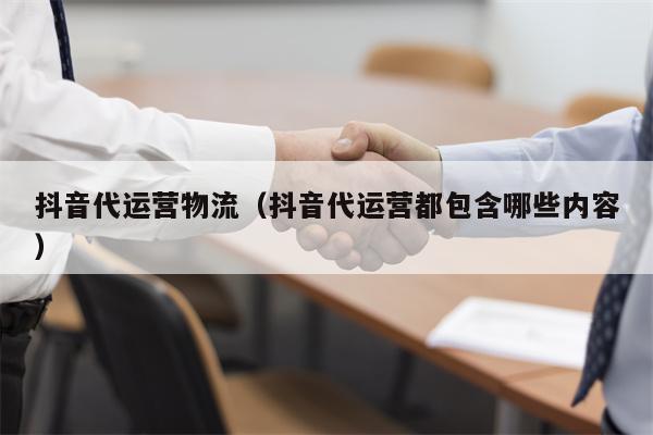 抖音代运营物流（抖音代运营都包含哪些内容）