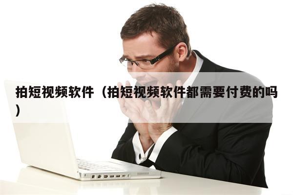 拍短视频软件（拍短视频软件都需要付费的吗）
