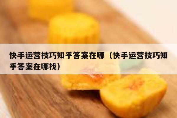 快手运营技巧知乎答案在哪（快手运营技巧知乎答案在哪找）