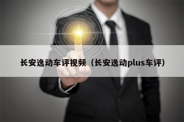 长安逸动车评视频（长安逸动plus车评）