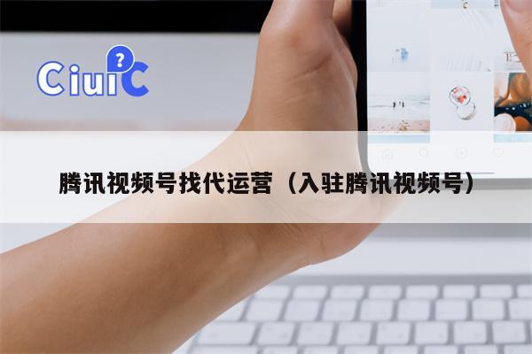 腾讯视频号找代运营（入驻腾讯视频号）