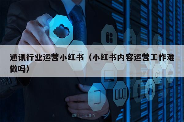 通讯行业运营小红书（小红书内容运营工作难做吗）
