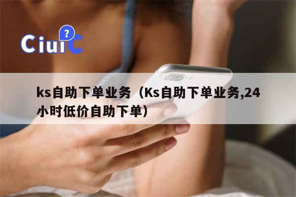 ks自助下单业务（Ks自助下单业务,24小时低价自助下单）
