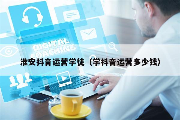 淮安抖音运营学徒（学抖音运营多少钱）