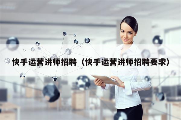 快手运营讲师招聘（快手运营讲师招聘要求）