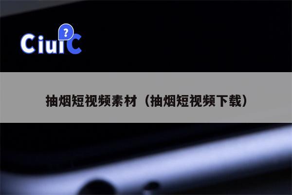 抽烟短视频素材（抽烟短视频下载）