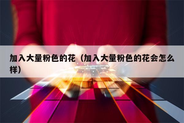 加入大量粉色的花（加入大量粉色的花会怎么样）