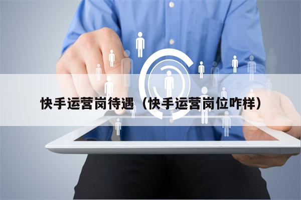 快手运营岗待遇（快手运营岗位咋样）