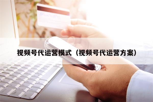 视频号代运营模式（视频号代运营方案）