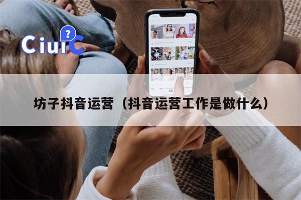 坊子抖音运营（抖音运营工作是做什么）