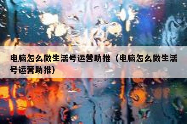 电脑怎么做生活号运营助推（电脑怎么做生活号运营助推）