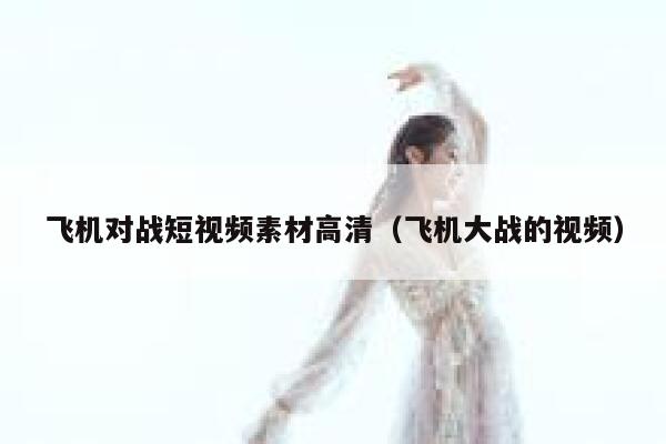 飞机对战短视频素材高清（飞机大战的视频）