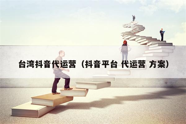 台湾抖音代运营（抖音平台 代运营 方案）