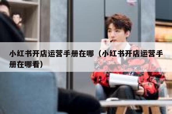 小红书开店运营手册在哪（小红书开店运营手册在哪看）