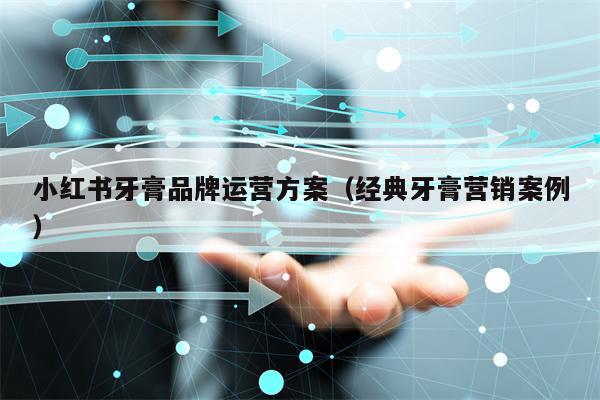 小红书牙膏品牌运营方案（经典牙膏营销案例）