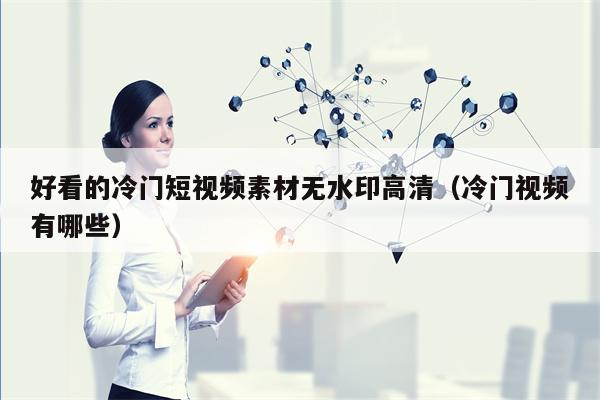 好看的冷门短视频素材无水印高清（冷门视频有哪些）
