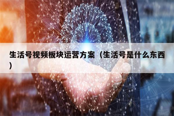生活号视频板块运营方案（生活号是什么东西）