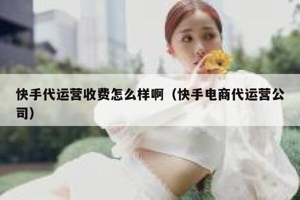 快手代运营收费怎么样啊（快手电商代运营公司）