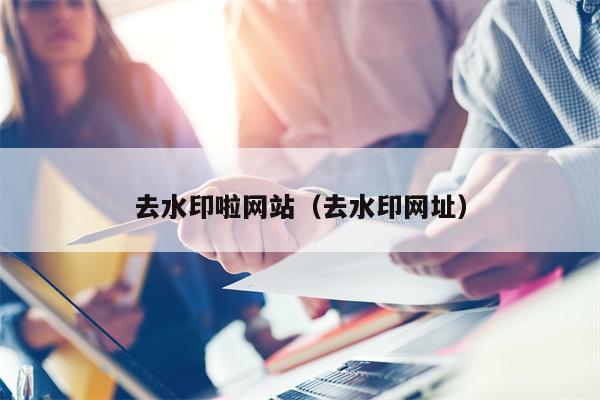 去水印啦网站（去水印网址）