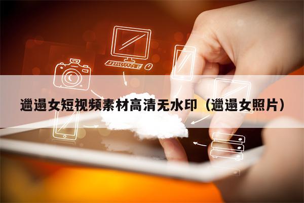 邋遢女短视频素材高清无水印（邋遢女照片）