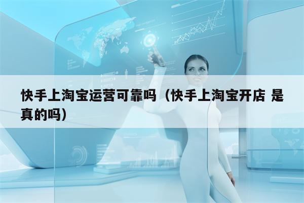 快手上淘宝运营可靠吗（快手上淘宝开店 是真的吗）