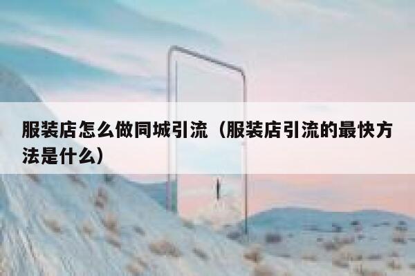 服装店怎么做同城引流（服装店引流的最快方法是什么）