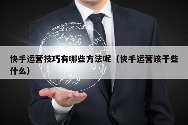 快手运营技巧有哪些方法呢（快手运营该干些什么）