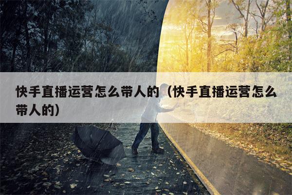 快手直播运营怎么带人的（快手直播运营怎么带人的）