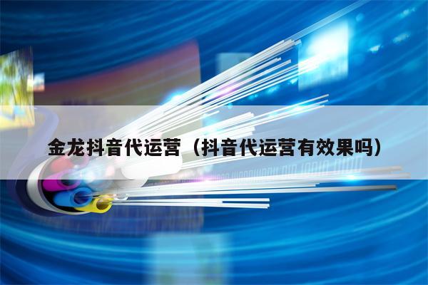 金龙抖音代运营（抖音代运营有效果吗）