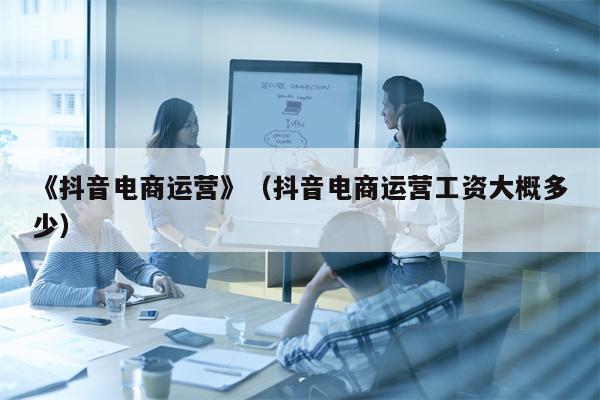 《抖音电商运营》（抖音电商运营工资大概多少）