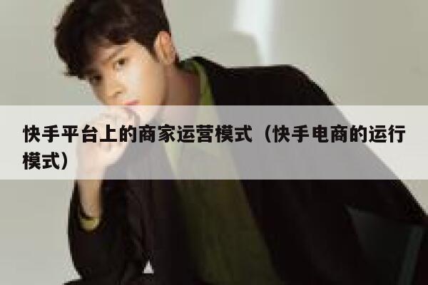 快手平台上的商家运营模式（快手电商的运行模式）