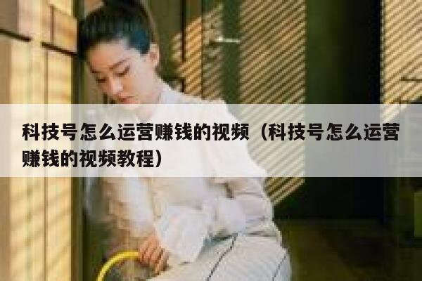 科技号怎么运营赚钱的视频（科技号怎么运营赚钱的视频教程）