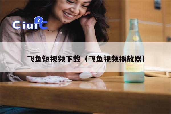 飞鱼短视频下载（飞鱼视频播放器）
