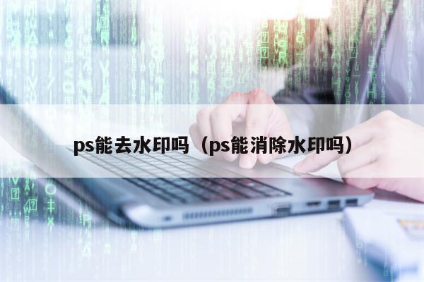 ps能去水印吗（ps能消除水印吗）