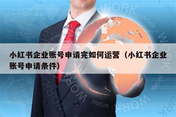 小红书企业账号申请完如何运营（小红书企业账号申请条件）