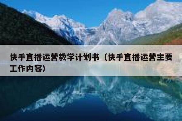 快手直播运营教学计划书（快手直播运营主要工作内容）