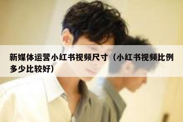 新媒体运营小红书视频尺寸（小红书视频比例多少比较好）