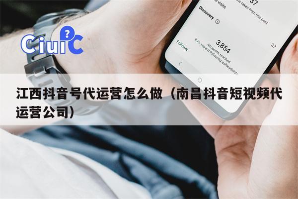 江西抖音号代运营怎么做（南昌抖音短视频代运营公司）