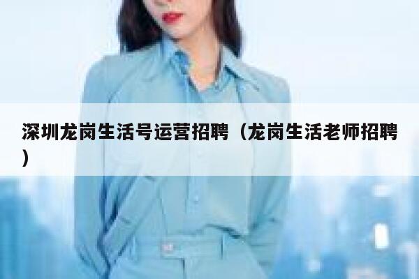 深圳龙岗生活号运营招聘（龙岗生活老师招聘）