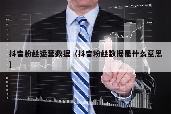 抖音粉丝运营数据（抖音粉丝数据是什么意思）