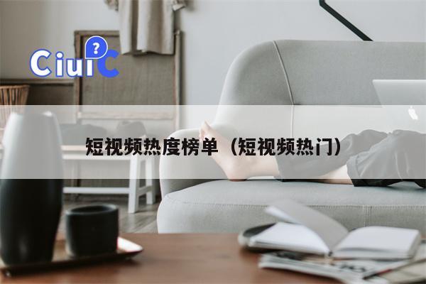 短视频热度榜单（短视频热门）