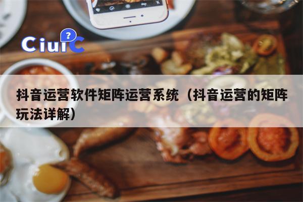 抖音运营软件矩阵运营系统（抖音运营的矩阵玩法详解）