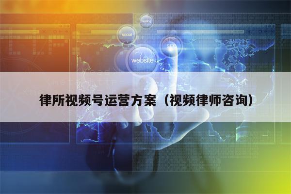 律所视频号运营方案（视频律师咨询）