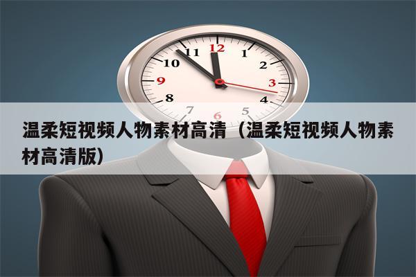 温柔短视频人物素材高清（温柔短视频人物素材高清版）
