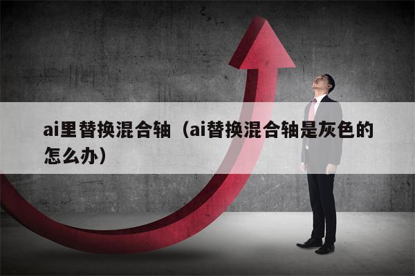 ai里替换混合轴（ai替换混合轴是灰色的怎么办）
