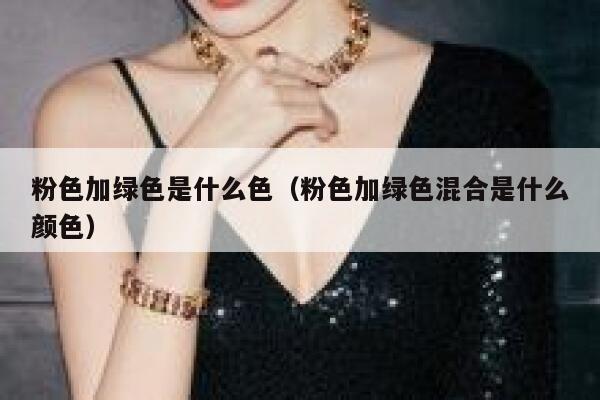 粉色加绿色是什么色（粉色加绿色混合是什么颜色）