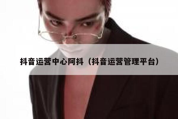 抖音运营中心阿抖（抖音运营管理平台）