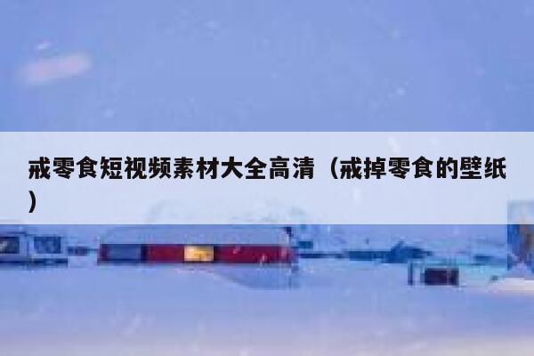 戒零食短视频素材大全高清（戒掉零食的壁纸）