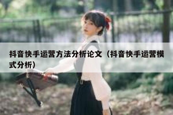 抖音快手运营方法分析论文（抖音快手运营模式分析）
